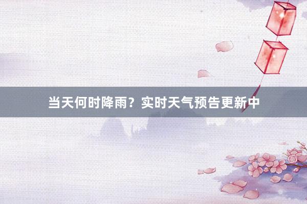 当天何时降雨？实时天气预告更新中